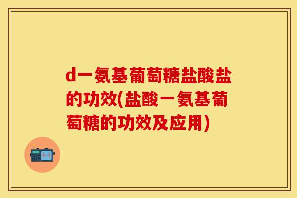 d一氨基葡萄糖盐酸盐的功效(盐酸一氨基葡萄糖的功效及应用)