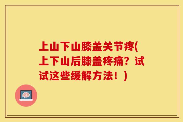 上山下山膝盖关节疼(上下山后膝盖疼痛？试试这些缓解方法！)