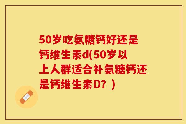 50岁吃氨糖钙好还是钙维生素d(50岁以上人群适合补氨糖钙还是钙维生素D？)-第1张图片-关节保镖