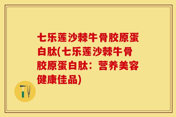 七乐莲沙棘牛骨胶原蛋白肽(七乐莲沙棘牛骨胶原蛋白肽：营养美容健康佳品)