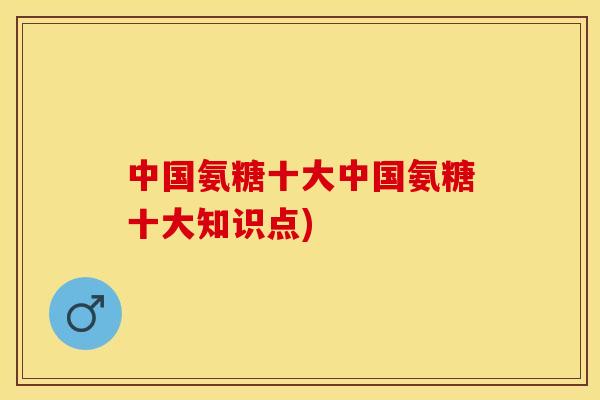 中国氨糖十大中国氨糖十大知识点)