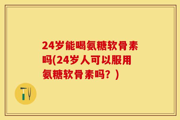24岁能喝氨糖软骨素吗(24岁人可以服用氨糖软骨素吗？)