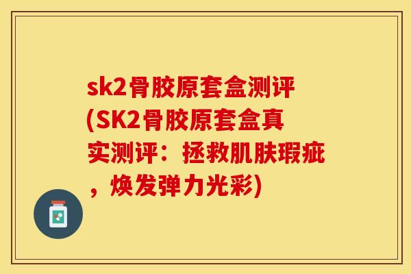 sk2骨胶原套盒测评(SK2骨胶原套盒真实测评：拯救肌肤瑕疵，焕发弹力光彩)