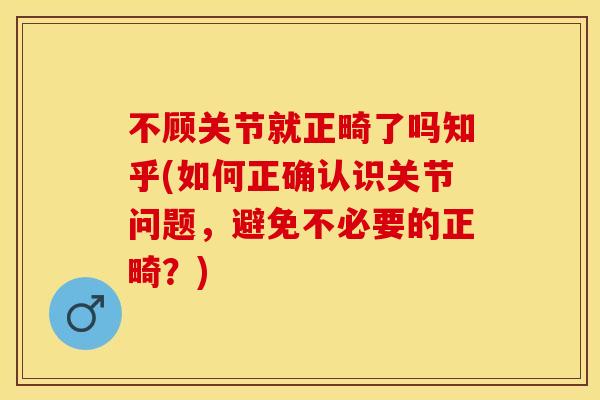 不顾关节就正畸了吗知乎(如何正确认识关节问题，避免不必要的正畸？)