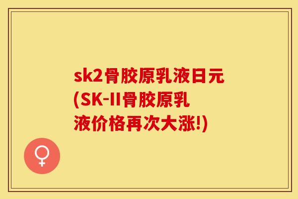 sk2骨胶原乳液日元(SK-II骨胶原乳液价格再次大涨!)-第1张图片-关节保镖 sk2骨胶原乳液日元(SK-II骨胶原乳液价格再次大涨!)-第1张图片-关节保镖