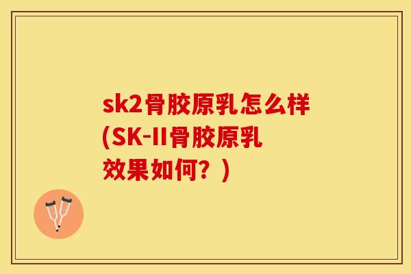 sk2骨胶原乳怎么样(SK-II骨胶原乳效果如何？)