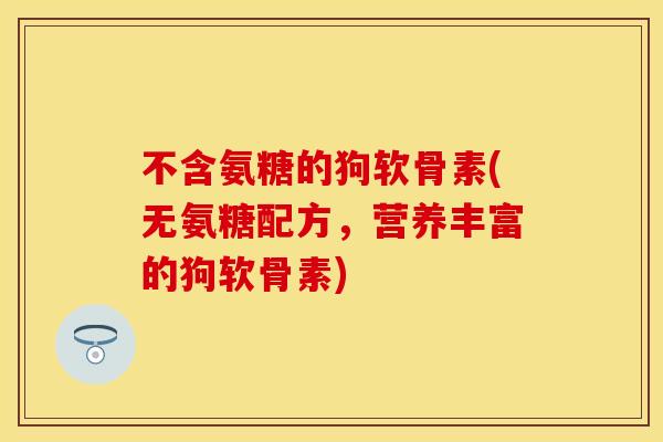 不含氨糖的狗软骨素(无氨糖配方，营养丰富的狗软骨素)