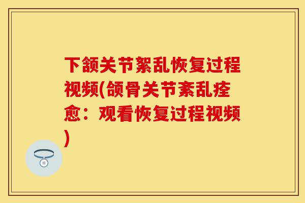 下颔关节絮乱恢复过程视频(颌骨关节紊乱痊愈：观看恢复过程视频)