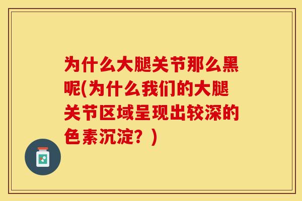 为什么大腿关节那么黑呢(为什么我们的大腿关节区域呈现出较深的色素沉淀？)