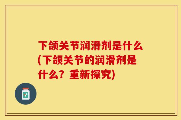 下颌关节润滑剂是什么(下颌关节的润滑剂是什么？重新探究)