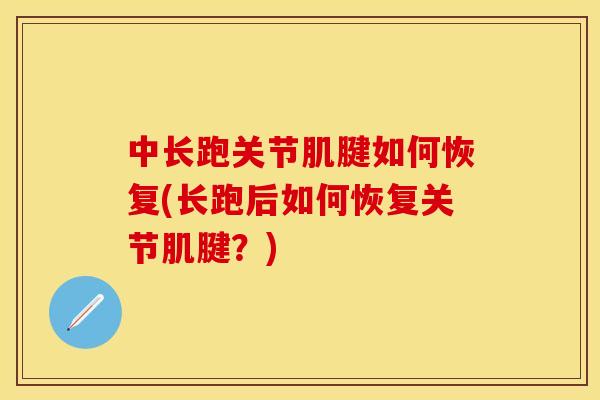 中长跑关节肌腱如何恢复(长跑后如何恢复关节肌腱？)