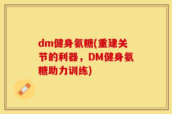 dm健身氨糖(重建关节的利器，DM健身氨糖助力训练)