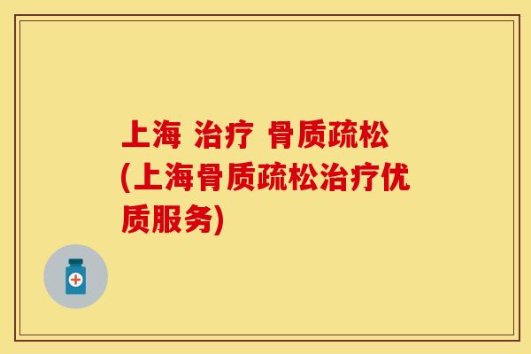 上海 治疗 骨质疏松(上海骨质疏松治疗优质服务)