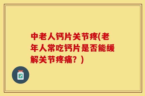 中老人钙片关节疼(老年人常吃钙片是否能缓解关节疼痛？)