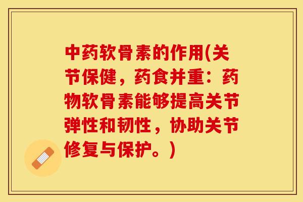 中药软骨素的作用(关节保健，药食并重：药物软骨素能够提高关节弹性和韧性，协助关节修复与保护。)