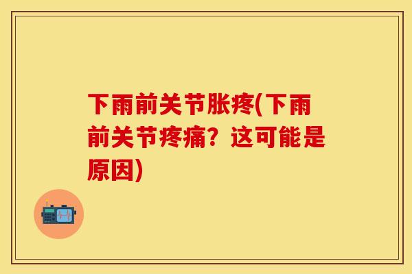 下雨前关节胀疼(下雨前关节疼痛？这可能是原因)