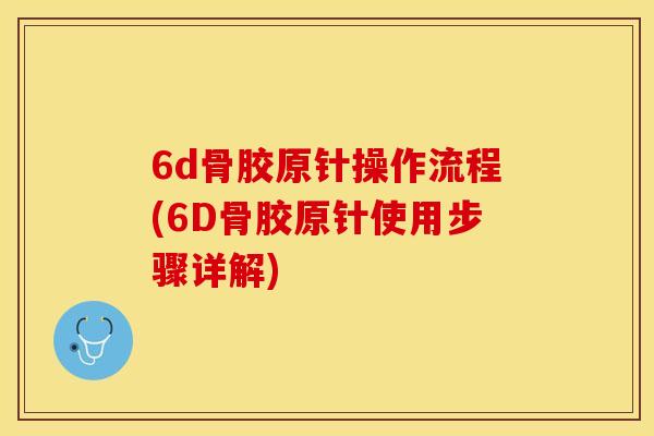 6d骨胶原针操作流程(6D骨胶原针使用步骤详解)