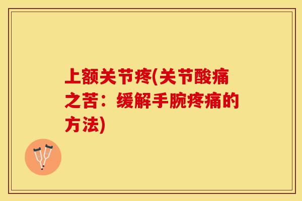 上额关节疼(关节酸痛之苦：缓解手腕疼痛的方法)