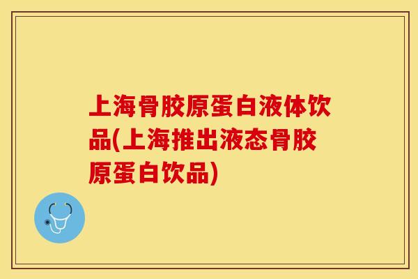 上海骨胶原蛋白液体饮品(上海推出液态骨胶原蛋白饮品)