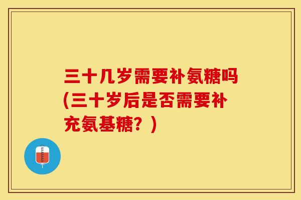三十几岁需要补氨糖吗(三十岁后是否需要补充氨基糖？)