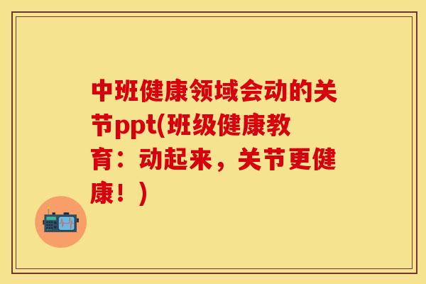 中班健康领域会动的关节ppt(班级健康教育：动起来，关节更健康！)