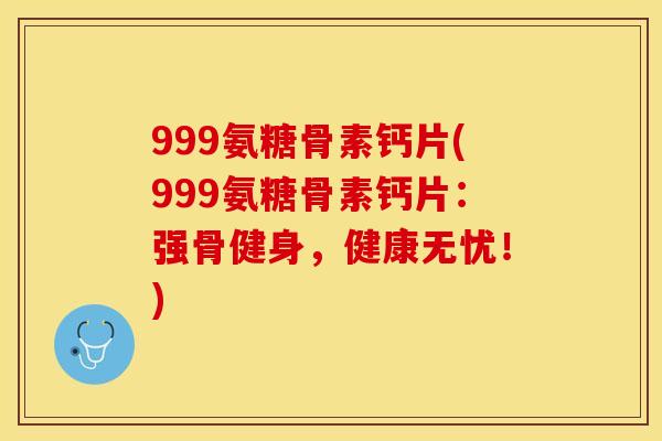 999氨糖骨素钙片(999氨糖骨素钙片：强骨健身，健康无忧！)