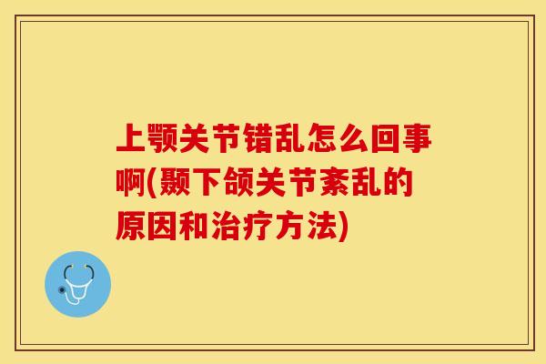 上颚关节错乱怎么回事啊(颞下颌关节紊乱的原因和治疗方法)
