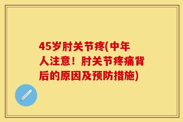 45岁肘关节疼(中年人注意！肘关节疼痛背后的原因及预防措施)