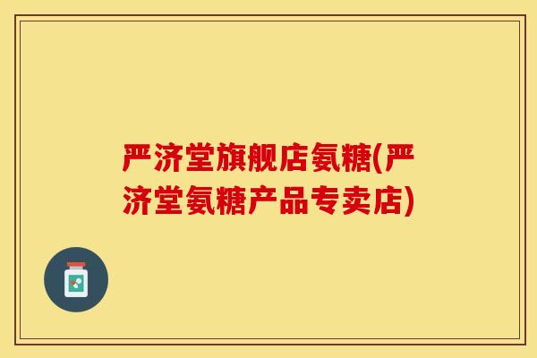 严济堂旗舰店氨糖(严济堂氨糖产品专卖店)