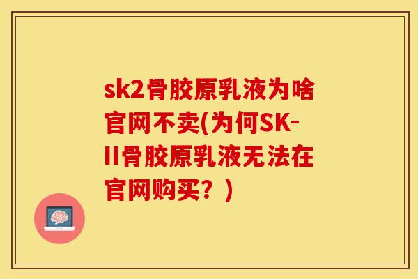 sk2骨胶原乳液为啥官网不卖(为何SK-II骨胶原乳液无法在官网购买？)