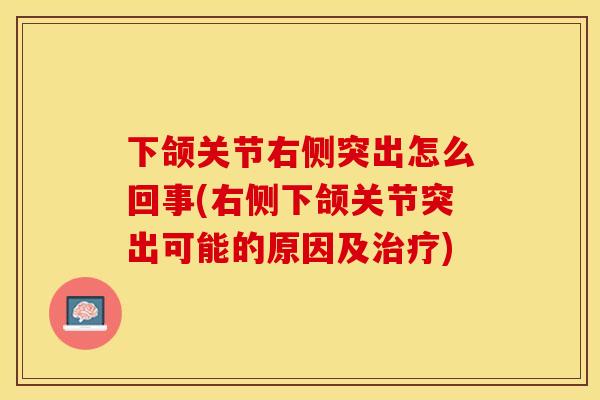 下颌关节右侧突出怎么回事(右侧下颌关节突出可能的原因及治疗)