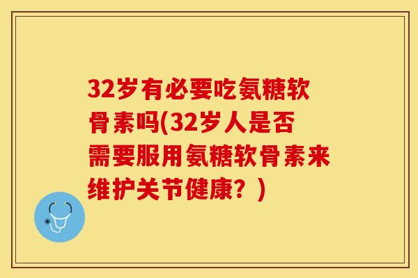 32岁有必要吃氨糖软骨素吗(32岁人是否需要服用氨糖软骨素来维护关节健康？)