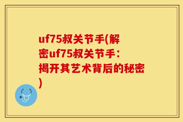 uf75叔关节手(解密uf75叔关节手：揭开其艺术背后的秘密)