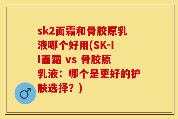 sk2面霜和骨胶原乳液哪个好用(SK-II面霜 vs 骨胶原乳液：哪个是更好的护肤选择？)