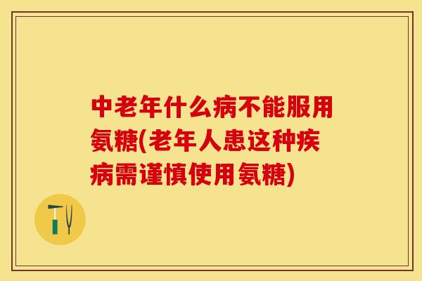 中老年什么病不能服用氨糖(老年人患这种疾病需谨慎使用氨糖)