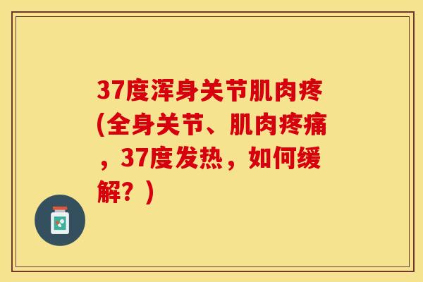 37度浑身关节肌肉疼(全身关节、肌肉疼痛，37度发热，如何缓解？)