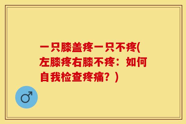 一只膝盖疼一只不疼(左膝疼右膝不疼：如何自我检查疼痛？)