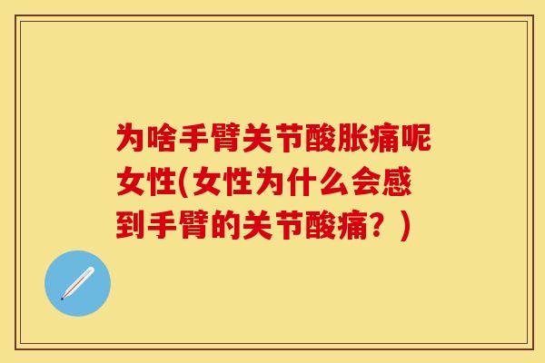 为啥手臂关节酸胀痛呢女性(女性为什么会感到手臂的关节酸痛？)