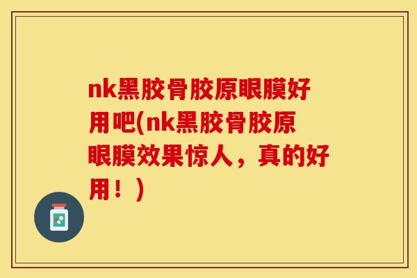 nk黑胶骨胶原眼膜好用吧(nk黑胶骨胶原眼膜效果惊人，真的好用！)
