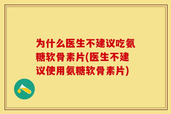 为什么医生不建议吃氨糖软骨素片(医生不建议使用氨糖软骨素片)