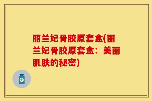 丽兰妃骨胶原套盒(丽兰妃骨胶原套盒：美丽肌肤的秘密)