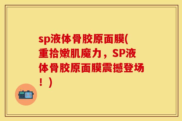 sp液体骨胶原面膜(重拾嫩肌魔力，SP液体骨胶原面膜震撼登场！)