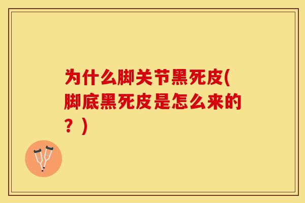为什么脚关节黑死皮(脚底黑死皮是怎么来的？)