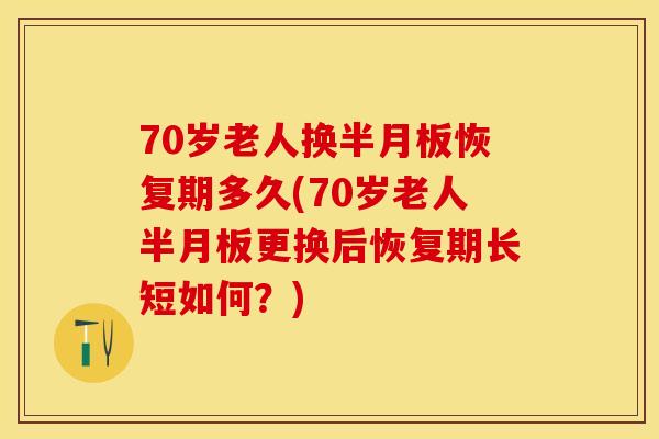 70岁老人换半月板恢复期多久(70岁老人半月板更换后恢复期长短如何？)