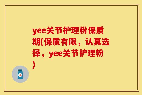 yee关节护理粉保质期(保质有限，认真选择，yee关节护理粉)