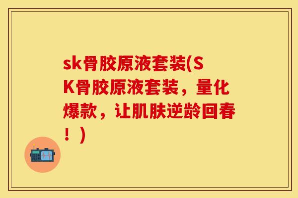 sk骨胶原液套装(SK骨胶原液套装，量化爆款，让肌肤逆龄回春！)