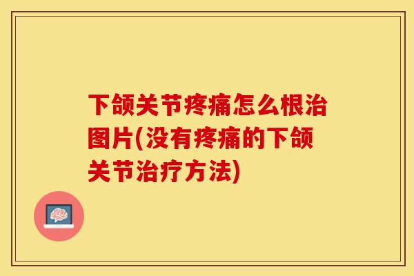 下颌关节疼痛怎么根治图片(没有疼痛的下颌关节治疗方法)