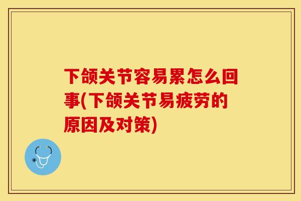 下颌关节容易累怎么回事(下颌关节易疲劳的原因及对策)