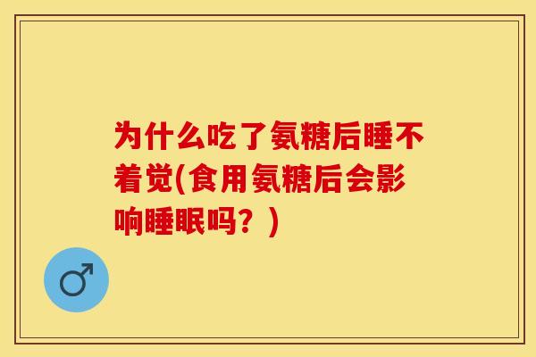 为什么吃了氨糖后睡不着觉(食用氨糖后会影响睡眠吗？)