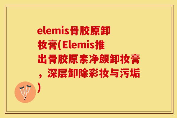 elemis骨胶原卸妆膏(Elemis推出骨胶原素净颜卸妆膏，深层卸除彩妆与污垢)